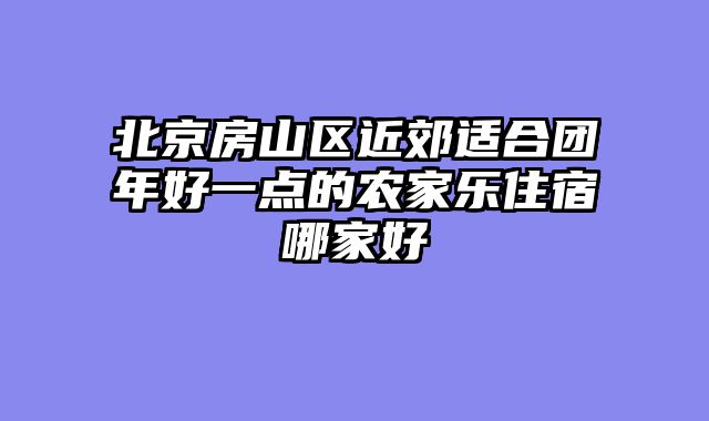 北京房山区近郊适合团年好一点的农家乐住宿哪家好