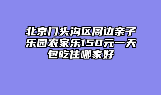 北京门头沟区周边亲子乐园农家乐150元一天包吃住哪家好