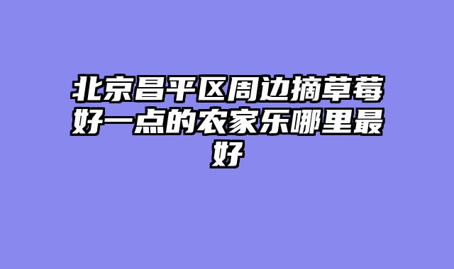 北京昌平区周边摘草莓好一点的农家乐哪里最好