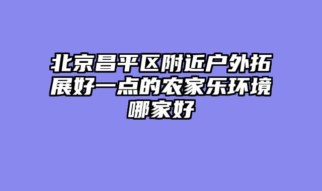 北京昌平区附近户外拓展好一点的农家乐环境哪家好