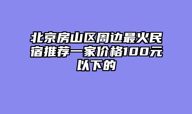 北京房山区周边最火民宿推荐一家价格100元以下的