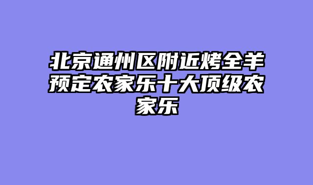 北京通州区附近烤全羊预定农家乐十大顶级农家乐