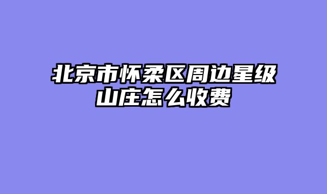 北京市怀柔区周边星级山庄怎么收费