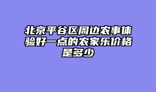 北京平谷区周边农事体验好一点的农家乐价格是多少