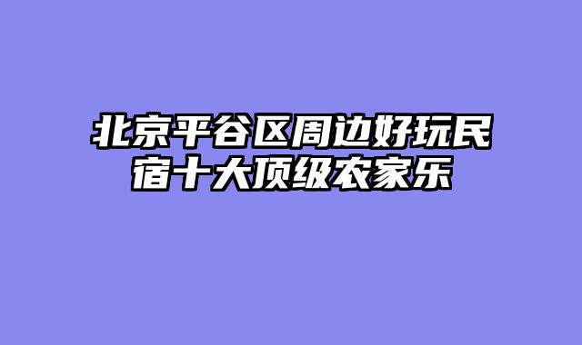 北京平谷区周边好玩民宿十大顶级农家乐