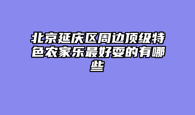 北京延庆区周边顶级特色农家乐最好耍的有哪些