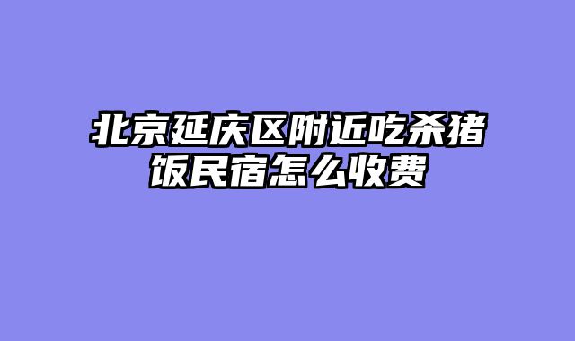 北京延庆区附近吃杀猪饭民宿怎么收费