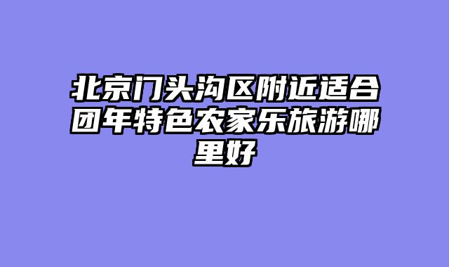 北京门头沟区附近适合团年特色农家乐旅游哪里好