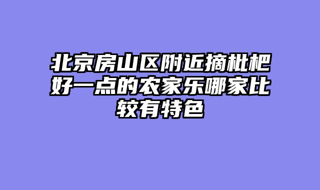 北京房山区附近摘枇杷好一点的农家乐哪家比较有特色