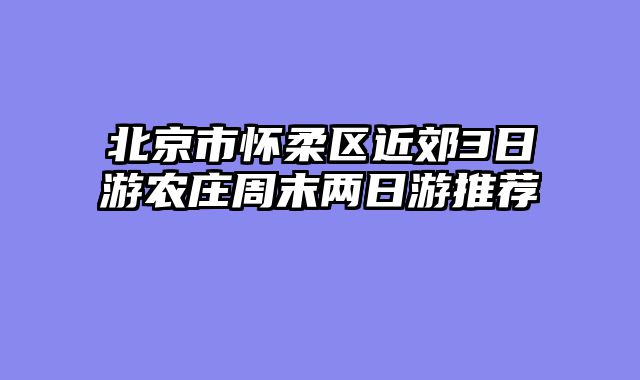 北京市怀柔区近郊3日游农庄周末两日游推荐