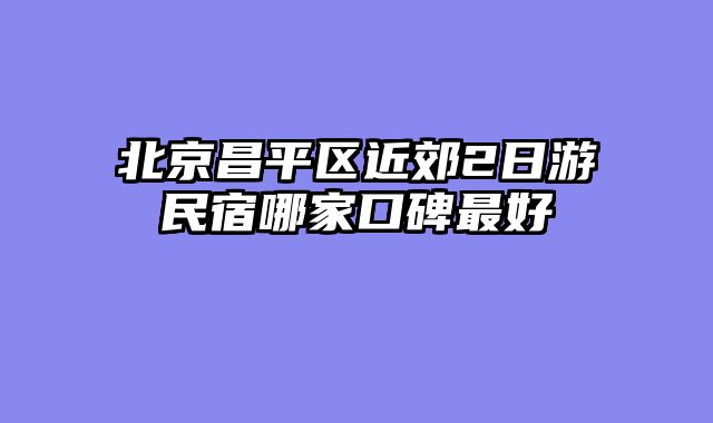 北京昌平区近郊2日游民宿哪家口碑最好