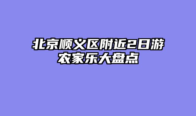 北京顺义区附近2日游农家乐大盘点