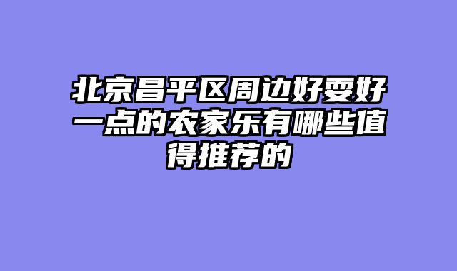 北京昌平区周边好耍好一点的农家乐有哪些值得推荐的