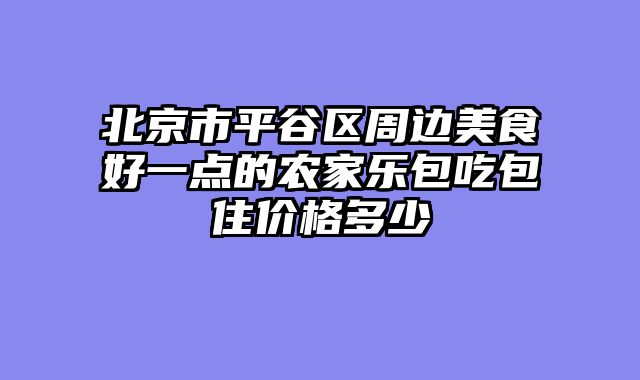 北京市平谷区周边美食好一点的农家乐包吃包住价格多少