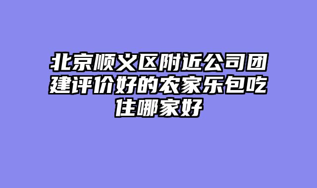 北京顺义区附近公司团建评价好的农家乐包吃住哪家好