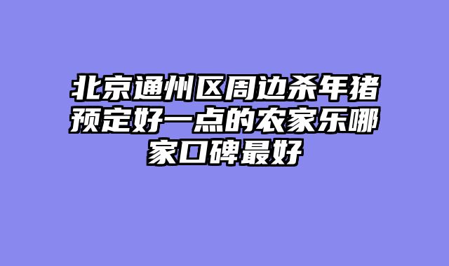 北京通州区周边杀年猪预定好一点的农家乐哪家口碑最好