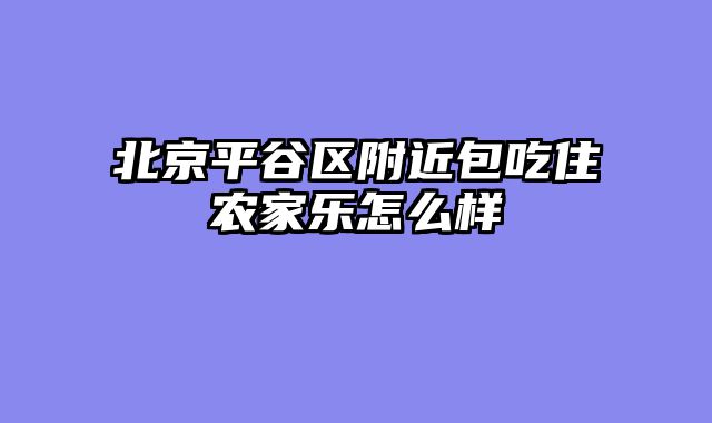 北京平谷区附近包吃住农家乐怎么样