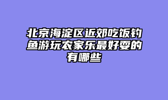 北京海淀区近郊吃饭钓鱼游玩农家乐最好耍的有哪些