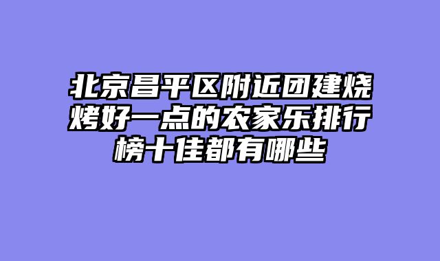 北京昌平区附近团建烧烤好一点的农家乐排行榜十佳都有哪些