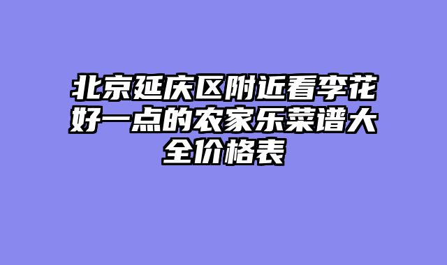 北京延庆区附近看李花好一点的农家乐菜谱大全价格表