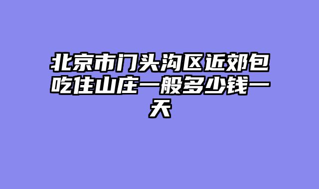 北京市门头沟区近郊包吃住山庄一般多少钱一天