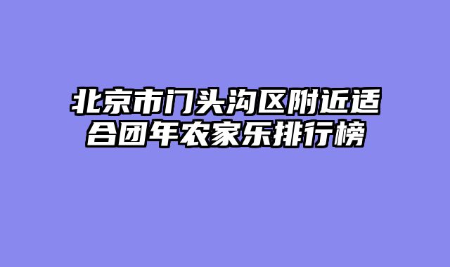 北京市门头沟区附近适合团年农家乐排行榜