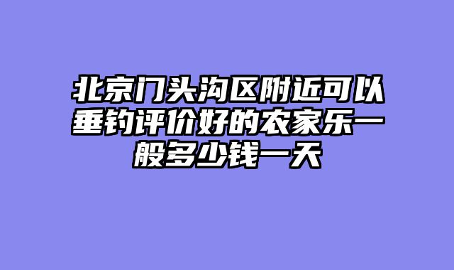 北京门头沟区附近可以垂钓评价好的农家乐一般多少钱一天