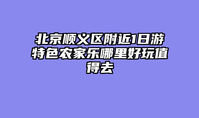 北京顺义区附近1日游特色农家乐哪里好玩值得去