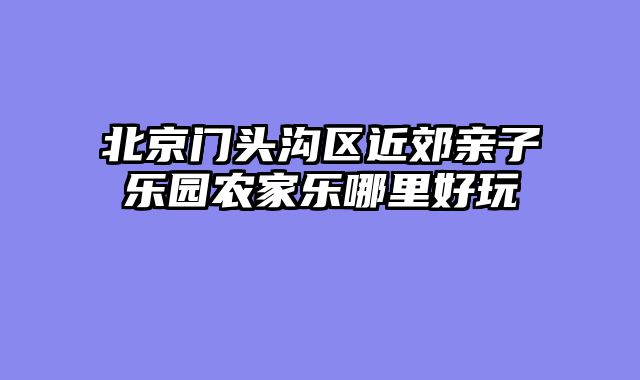 北京门头沟区近郊亲子乐园农家乐哪里好玩
