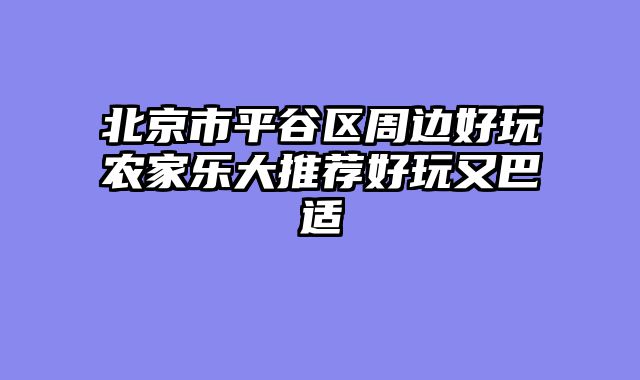 北京市平谷区周边好玩农家乐大推荐好玩又巴适
