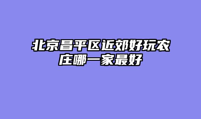 北京昌平区近郊好玩农庄哪一家最好