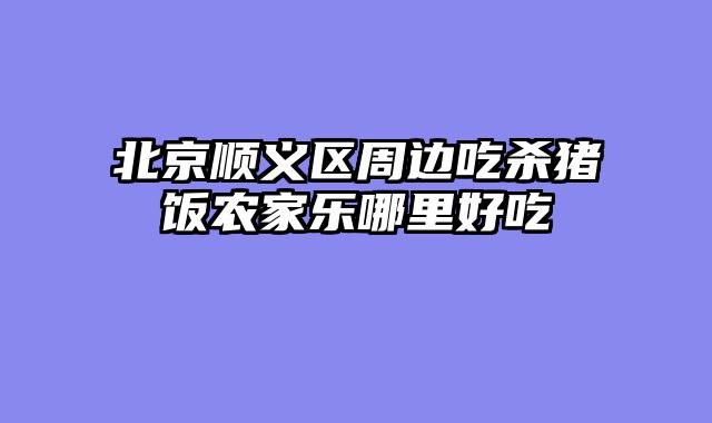 北京顺义区周边吃杀猪饭农家乐哪里好吃