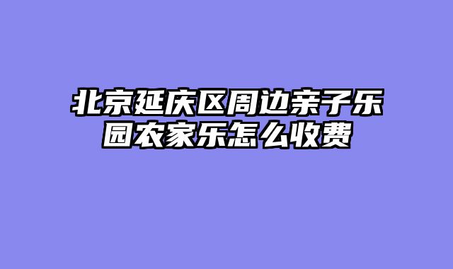 北京延庆区周边亲子乐园农家乐怎么收费
