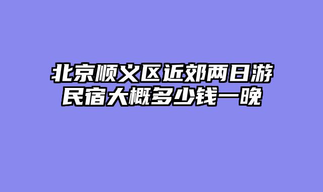 北京顺义区近郊两日游民宿大概多少钱一晚