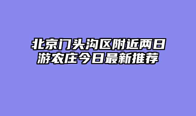 北京门头沟区附近两日游农庄今日最新推荐