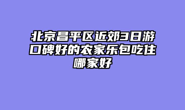 北京昌平区近郊3日游口碑好的农家乐包吃住哪家好