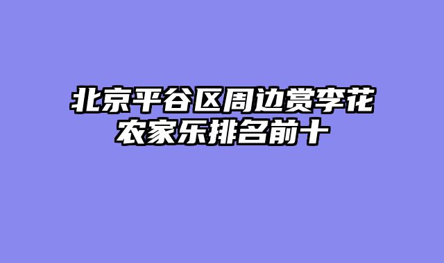 北京平谷区周边赏李花农家乐排名前十