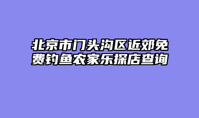 北京市门头沟区近郊免费钓鱼农家乐探店查询