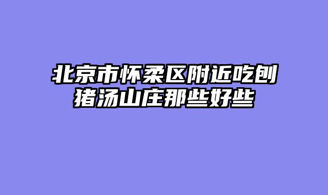 北京市怀柔区附近吃刨猪汤山庄那些好些