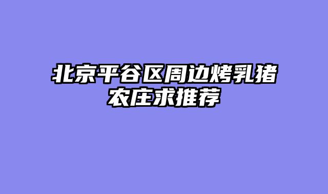 北京平谷区周边烤乳猪农庄求推荐