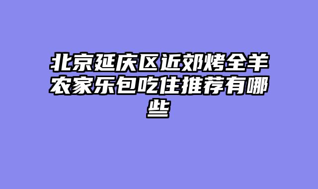 北京延庆区近郊烤全羊农家乐包吃住推荐有哪些
