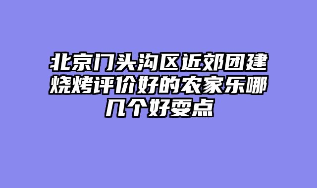 北京门头沟区近郊团建烧烤评价好的农家乐哪几个好耍点