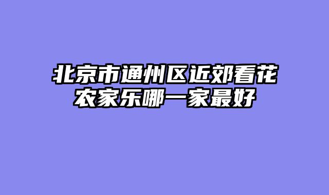 北京市通州区近郊看花农家乐哪一家最好