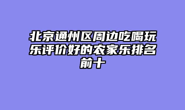 北京通州区周边吃喝玩乐评价好的农家乐排名前十