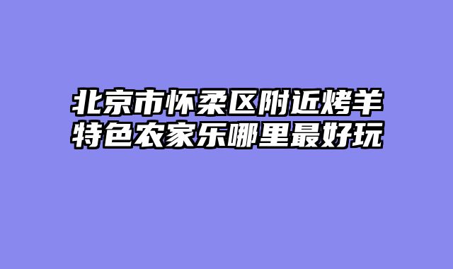 北京市怀柔区附近烤羊特色农家乐哪里最好玩