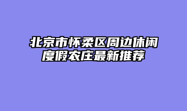 北京市怀柔区周边休闲度假农庄最新推荐