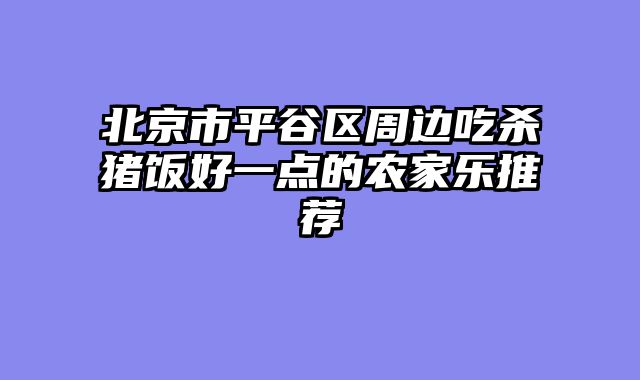 北京市平谷区周边吃杀猪饭好一点的农家乐推荐