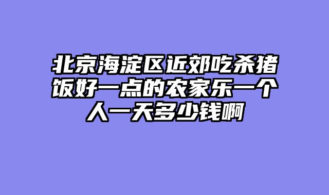 北京海淀区近郊吃杀猪饭好一点的农家乐一个人一天多少钱啊