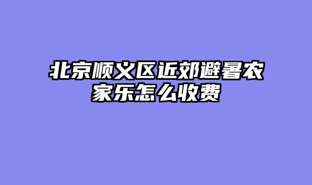 北京顺义区近郊避暑农家乐怎么收费