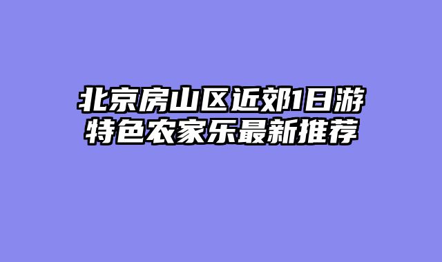 北京房山区近郊1日游特色农家乐最新推荐